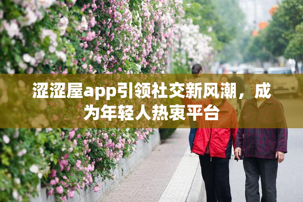 涩涩屋app引领社交新风潮，成为年轻人热衷平台