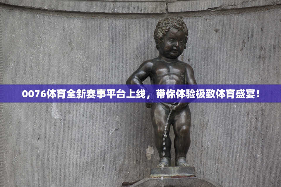 0076体育全新赛事平台上线，带你体验极致体育盛宴！