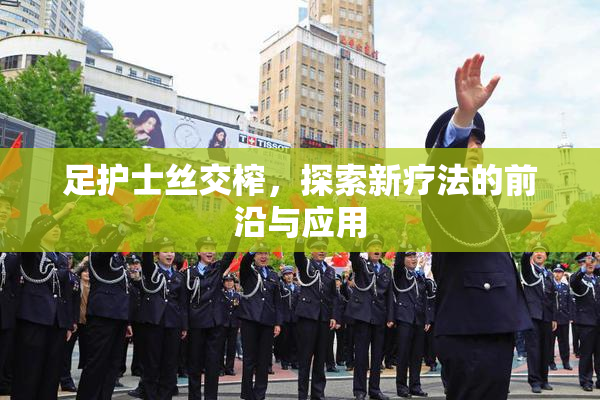 足护士丝交榨，探索新疗法的前沿与应用