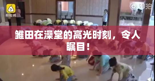雏田在澡堂的高光时刻，令人瞩目！