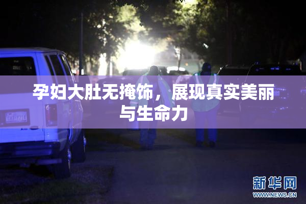 孕妇大肚无掩饰，展现真实美丽与生命力
