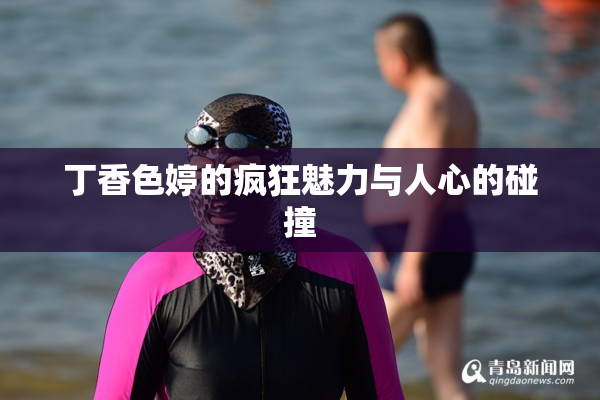 丁香色婷的疯狂魅力与人心的碰撞