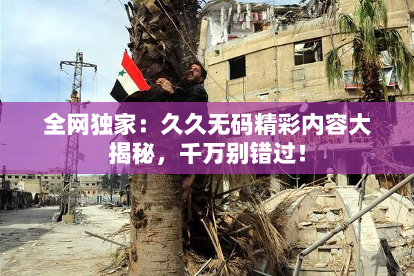 全网独家：久久无码精彩内容大揭秘，千万别错过！