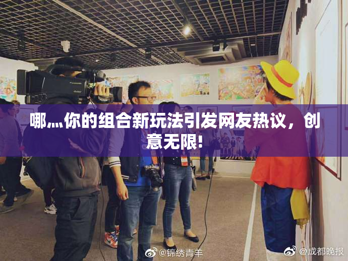哪灬你的组合新玩法引发网友热议，创意无限!