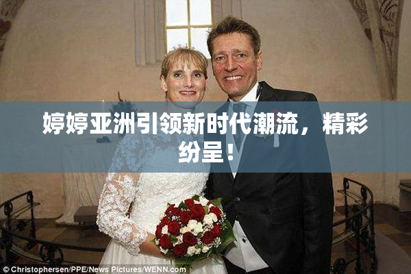 婷婷亚洲引领新时代潮流，精彩纷呈！