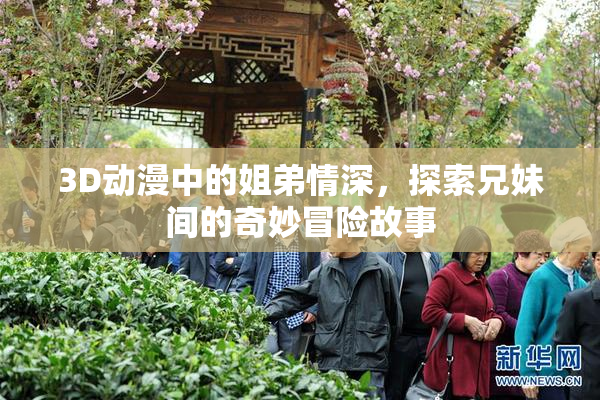 3D动漫中的姐弟情深，探索兄妹间的奇妙冒险故事