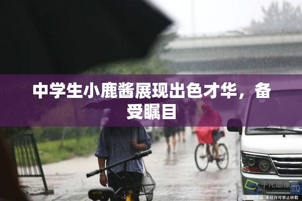 中学生小鹿酱展现出色才华，备受瞩目