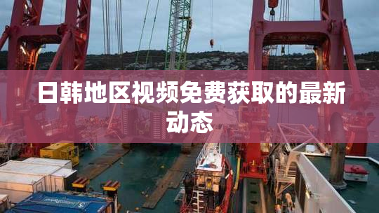 日韩地区视频免费获取的最新动态
