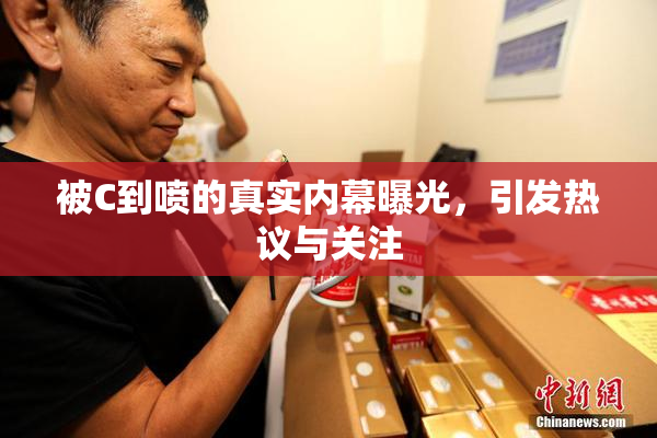 被C到喷的真实内幕曝光，引发热议与关注
