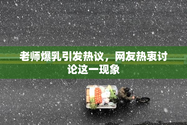 老师爆乳引发热议，网友热衷讨论这一现象