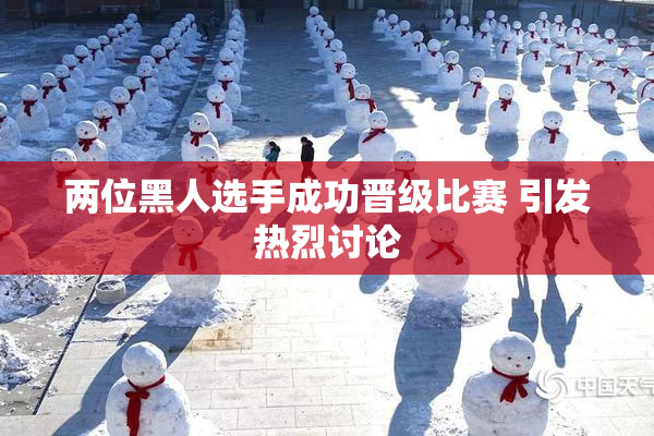两位黑人选手成功晋级比赛 引发热烈讨论