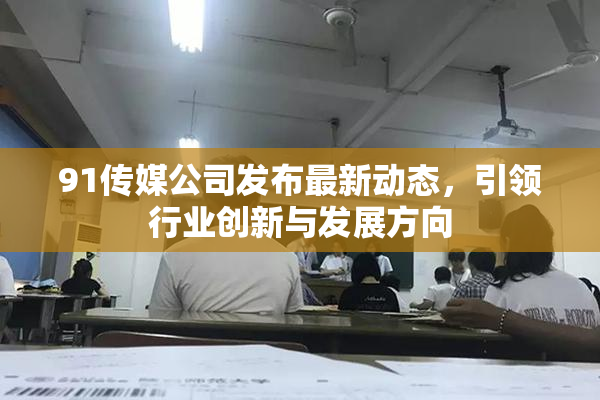 91传媒公司发布最新动态，引领行业创新与发展方向