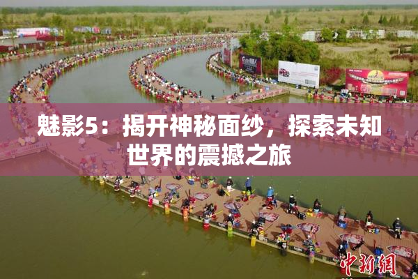 魅影5：揭开神秘面纱，探索未知世界的震撼之旅