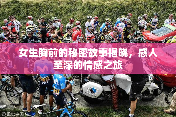 女生胸前的秘密故事揭晓，感人至深的情感之旅