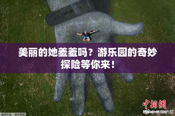 美丽的她羞羞吗？游乐园的奇妙探险等你来！
