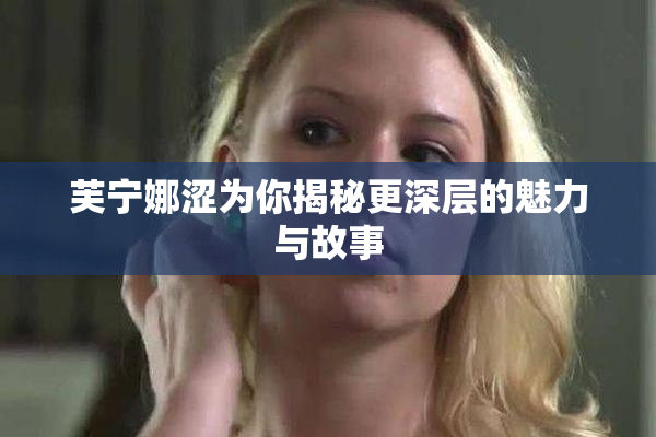 芙宁娜涩为你揭秘更深层的魅力与故事