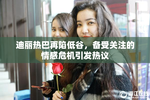 迪丽热巴再陷低谷，备受关注的情感危机引发热议