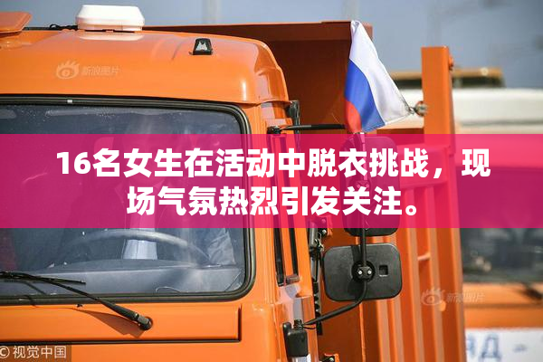 16名女生在活动中脱衣挑战，现场气氛热烈引发关注。