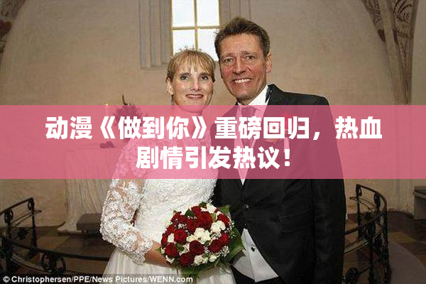 动漫《做到你》重磅回归，热血剧情引发热议！