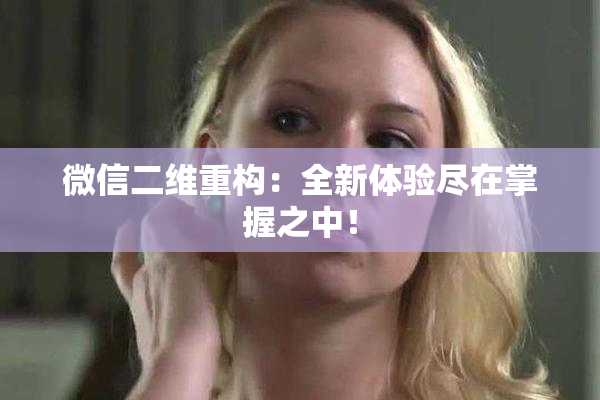微信二维重构：全新体验尽在掌握之中！