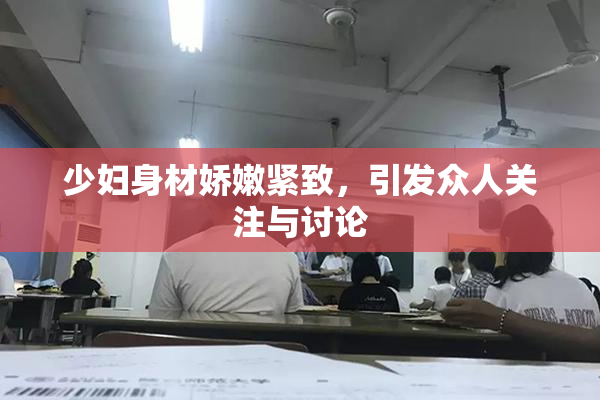 少妇身材娇嫩紧致，引发众人关注与讨论