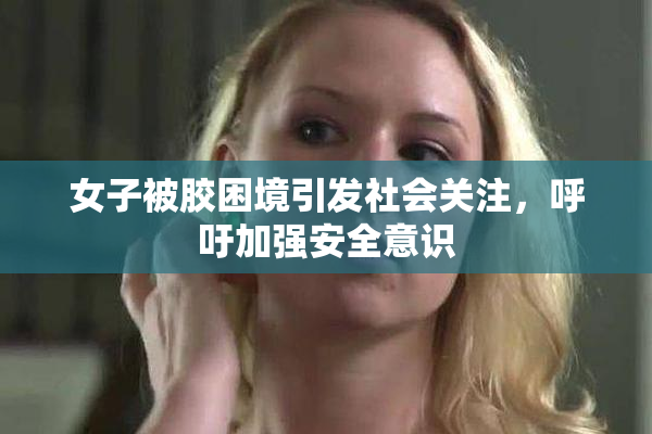 女子被胶困境引发社会关注，呼吁加强安全意识
