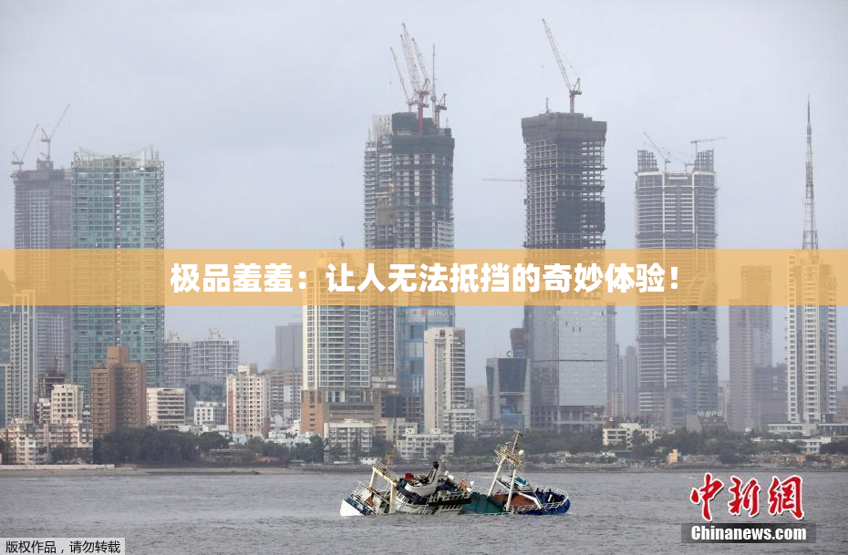 极品羞羞：让人无法抵挡的奇妙体验！