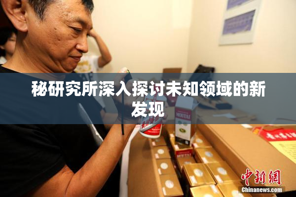 秘研究所深入探讨未知领域的新发现