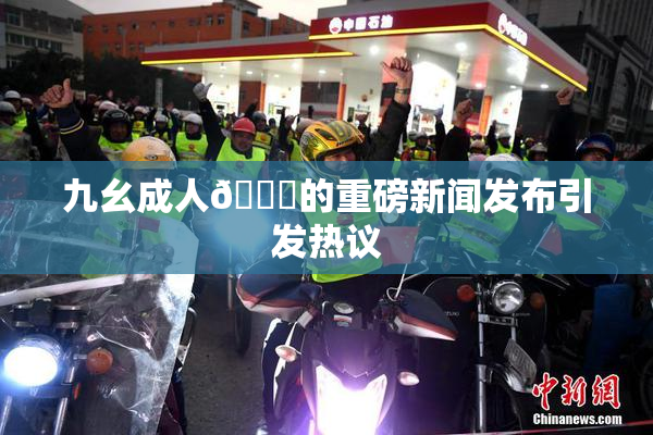 九幺成人🔞的重磅新闻发布引发热议