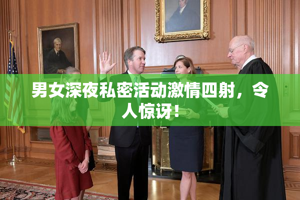 男女深夜私密活动激情四射，令人惊讶！