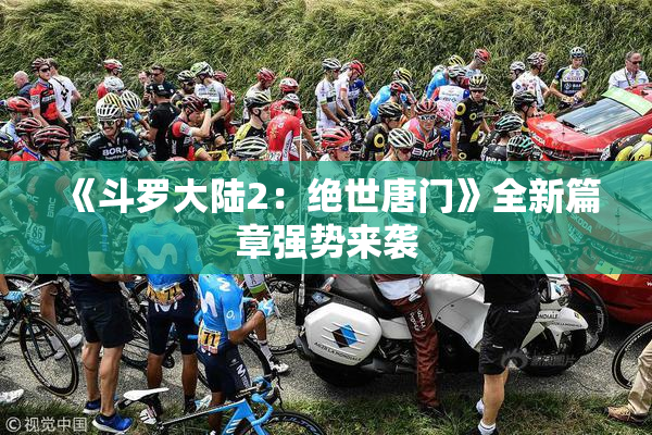 《斗罗大陆2：绝世唐门》全新篇章强势来袭