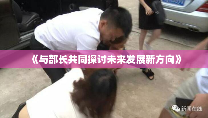 《与部长共同探讨未来发展新方向》