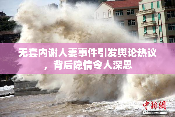 无套内谢人妻事件引发舆论热议，背后隐情令人深思