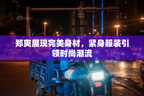 郑爽展现完美身材，紧身服装引领时尚潮流