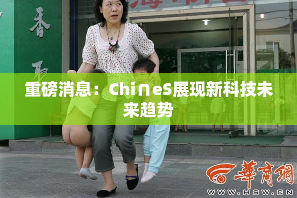 重磅消息：Chi∩eS展现新科技未来趋势