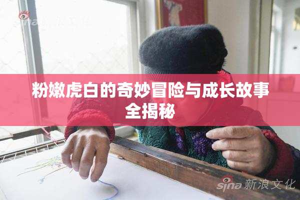 粉嫩虎白的奇妙冒险与成长故事全揭秘