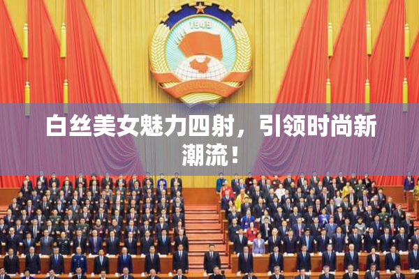 白丝美女魅力四射，引领时尚新潮流！