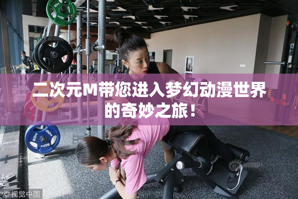 二次元M带您进入梦幻动漫世界的奇妙之旅！