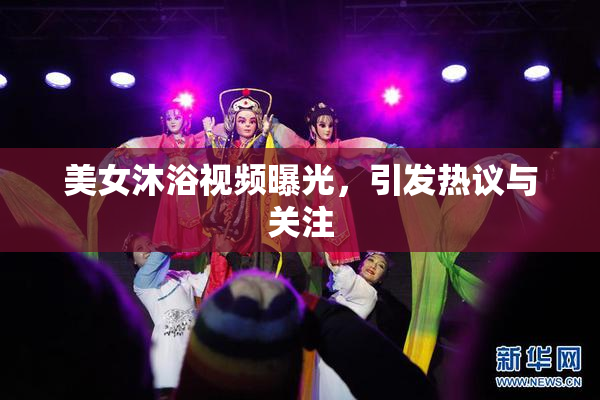 美女沐浴视频曝光，引发热议与关注