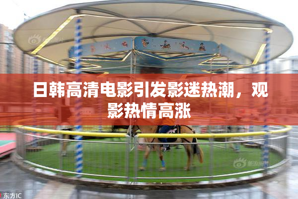 日韩高清电影引发影迷热潮，观影热情高涨