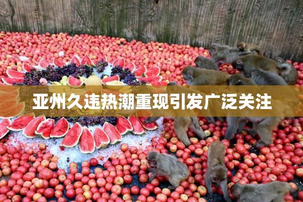 亚州久违热潮重现引发广泛关注