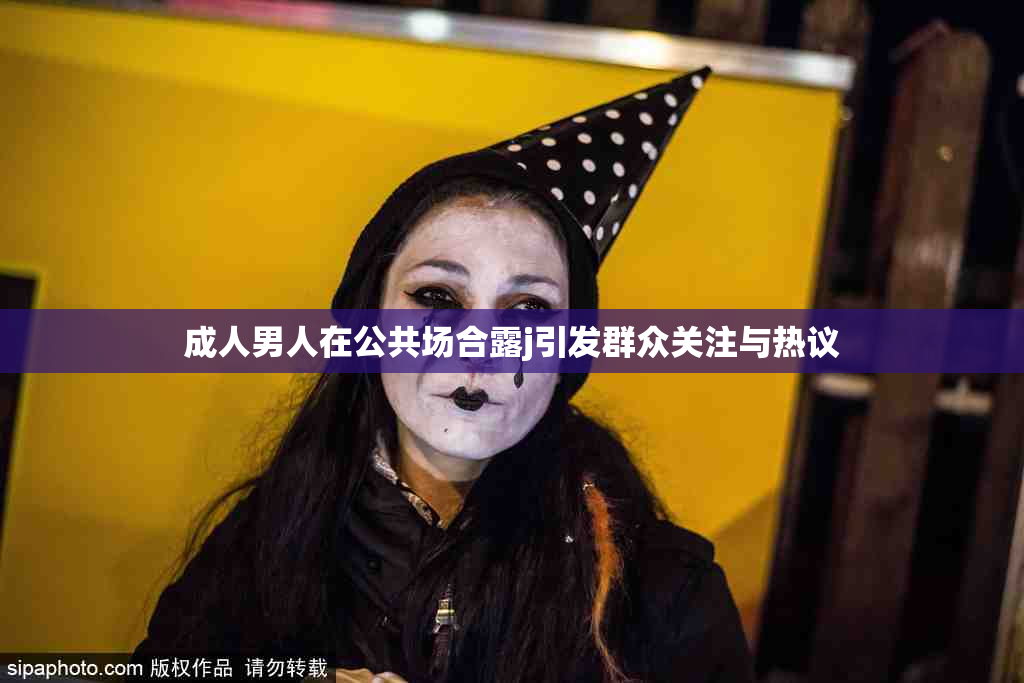 成人男人在公共场合露j引发群众关注与热议