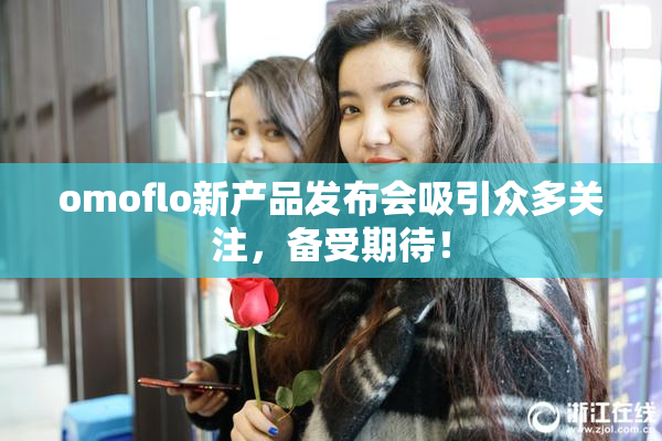 omoflo新产品发布会吸引众多关注，备受期待！