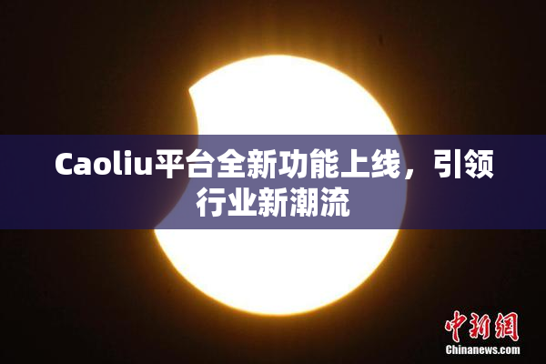Caoliu平台全新功能上线，引领行业新潮流