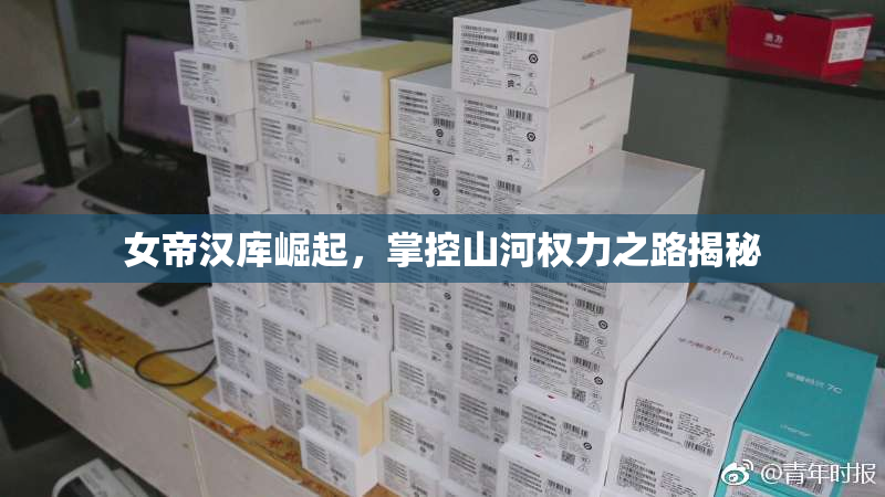 女帝汉库崛起，掌控山河权力之路揭秘
