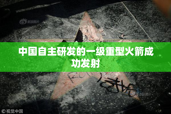 中国自主研发的一级重型火箭成功发射