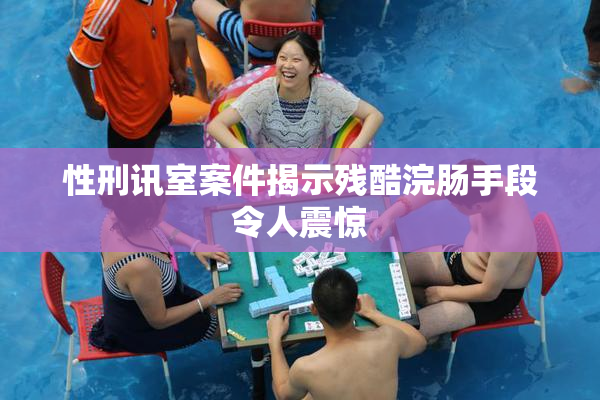 性刑讯室案件揭示残酷浣肠手段令人震惊