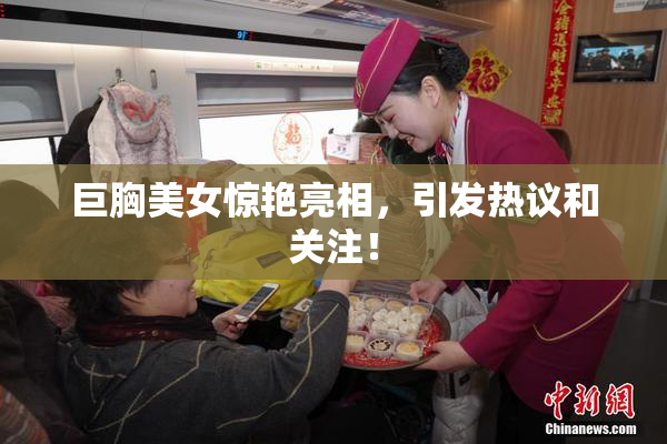 巨胸美女惊艳亮相，引发热议和关注！