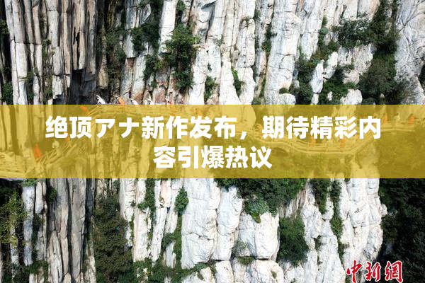 绝顶アナ新作发布，期待精彩内容引爆热议