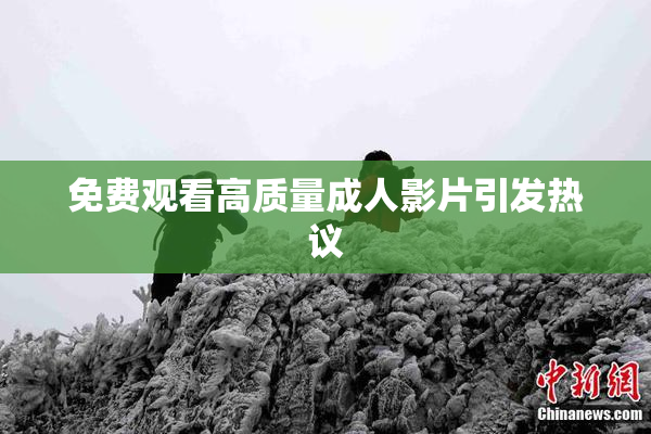 免费观看高质量成人影片引发热议